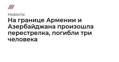 На границе Армении и Азербайджана произошла перестрелка, погибли три человека