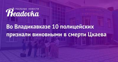Во Владикавказе 10 полицейских признали виновными в смерти Цкаева - readovka.ru - Владикавказ