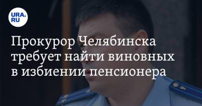 Прокурор Челябинска требует найти виновных в избиении пенсионера