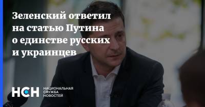 Зеленский ответил на статью Путина о единстве русских и украинцев