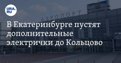 В Екатеринбурге пустят дополнительные электрички до Кольцово