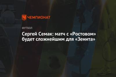 Сергей Семак: матч с «Ростовом» будет сложнейшим для «Зенита»