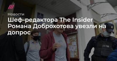 Шеф-редактора The Insider Романа Доброхотова увезли на допрос