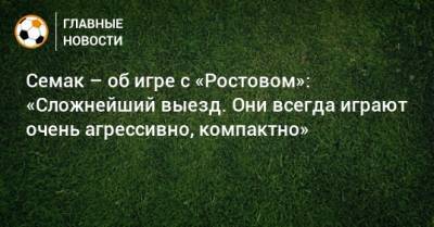 Семак – об игре с «Ростовом»: «Сложнейший выезд. Они всегда играют очень агрессивно, компактно»