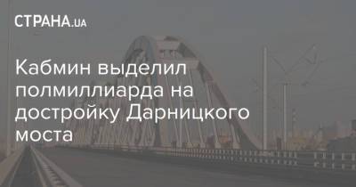 Кабмин выделил полмиллиарда на достройку Дарницкого моста