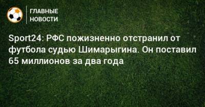 Sport24: РФС пожизненно отстранил от футбола судью Шимарыгина. Он поставил 65 миллионов за два года