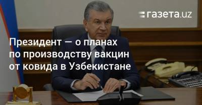 Президент — о планах по производству вакцин от ковида в Узбекистане