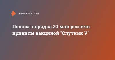 Попова: порядка 20 млн россиян привиты вакциной "Спутник V"