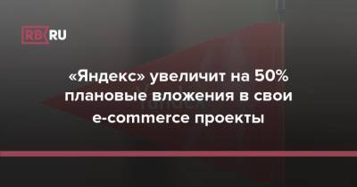 «Яндекс» увеличит на 50% плановые вложения в свои e-commerce проекты