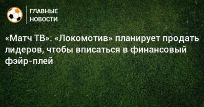 «Матч ТВ»: «Локомотив» планирует продать лидеров, чтобы вписаться в финансовый фэйр-плей