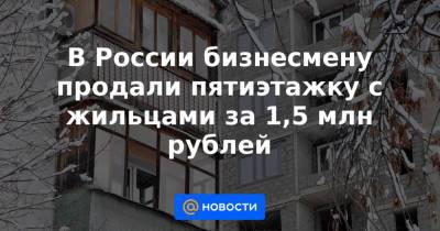 В России бизнесмену продали пятиэтажку с жильцами за 1,5 млн рублей