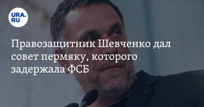 Правозащитник Шевченко дал совет пермяку, которого задержала ФСБ