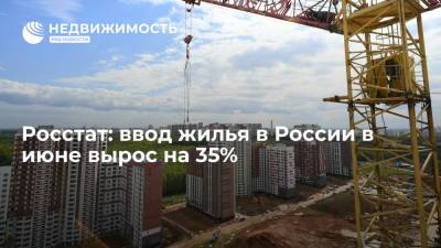Росстат: ввод жилья в России в июне вырос на 35%