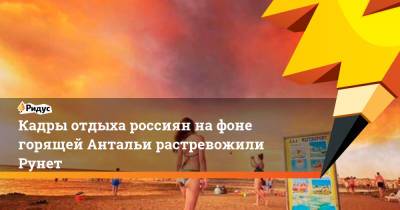 Кадры отдыха россиян на фоне горящей Антальи растревожили Рунет