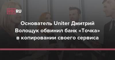 Основатель Uniter Дмитрий Волощук обвинил банк «Точка» в копировании своего сервиса