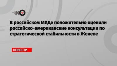 В российском МИДе положительно оценили российско-американские консультации по стратегической стабильности в Женеве