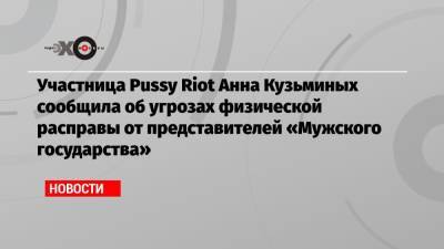Участница Pussy Riot Анна Кузьминых сообщила об угрозах физической расправы от представителей «Мужского государства»