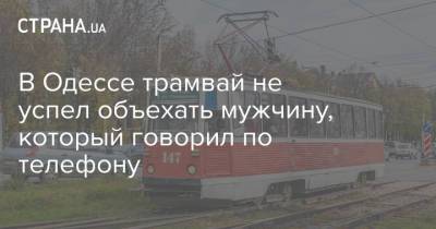В Одессе трамвай не успел объехать мужчину, который говорил по телефону