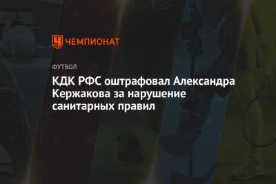 КДК РФС оштрафовал Александра Кержакова за нарушение санитарных правил