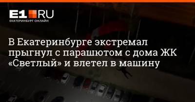В Екатеринбурге экстремал прыгнул с парашютом с дома ЖК «Светлый» и влетел в машину - e1.ru - Екатеринбург