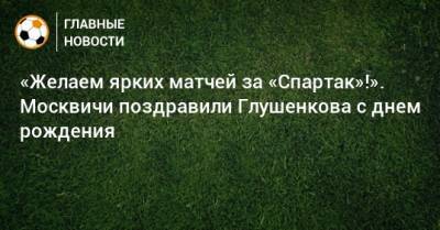 «Желаем ярких матчей за «Спартак»!». Москвичи поздравили Глушенкова с днем рождения