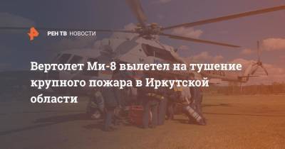 Вертолет Ми-8 вылетел на тушение крупного пожара в Иркутской области