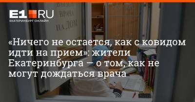 «Ничего не остается, как с ковидом идти на прием»: жители Екатеринбурга — о том, как не могут дождаться врача