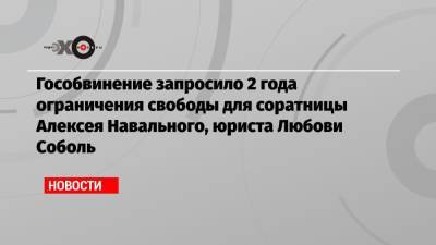 Гособвинение запросило 2 года ограничения свободы для соратницы Алексея Навального, юриста Любови Соболь