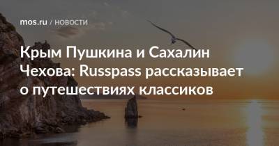 Крым Пушкина и Сахалин Чехова: Russpass рассказывает о путешествиях классиков