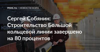 Сергей Собянин: Строительство Большой кольцевой линии завершено на 80 процентов