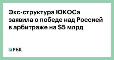 Экс-структура ЮКОСа заявила о победе над Россией в арбитраже на $5 млрд