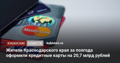 Жители Краснодарского края за полгода оформили кредитные карты на 20,7 млрд рублей