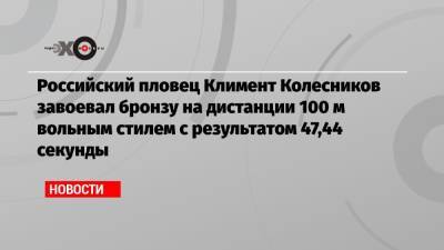 Ангелина Мельникова - Климент Колесников - Владислава Уразова - Российский пловец Климент Колесников завоевал бронзу на дистанции 100 м вольным стилем с результатом 47,44 секунды - echo.msk.ru - Россия - Китай - США - Токио - Япония