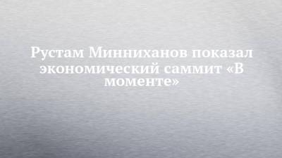 Рустам Минниханов показал экономический саммит «В моменте»