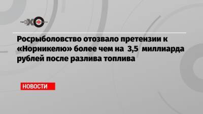 Илья Шестаков - Росрыболовство отозвало претензии к «Норникелю» более чем на 3,5 миллиарда рублей после разлива топлива - echo.msk.ru - Норильск