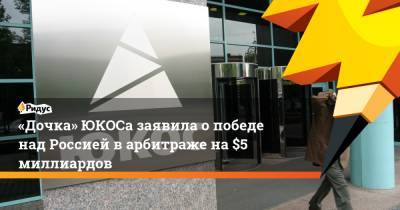 «Дочка» ЮКОСа заявила о победе над Россией в арбитраже на $5 миллиардов