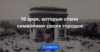 10 арок, которые стали символами своих городов