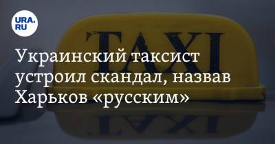 Украинский таксист устроил скандал, назвав Харьков «русским»
