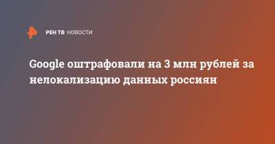 Google оштрафовали на 3 млн рублей за нелокализацию данных россиян