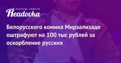 Белорусского комика Мирзализаде оштрафуют на 100 тыс рублей за оскорбление русских