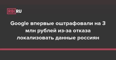 Google впервые оштрафовали на 3 млн рублей из-за отказа локализовать данные россиян