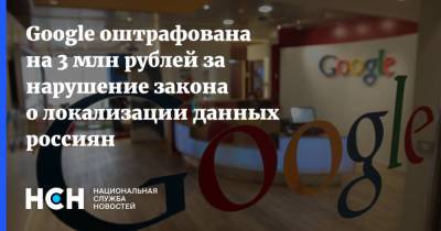 Google оштрафована на 3 млн рублей за нарушение закона о локализации данных россиян