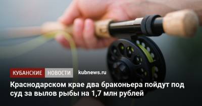 Краснодарском крае два браконьера пойдут под суд за вылов рыбы на 1,7 млн рублей