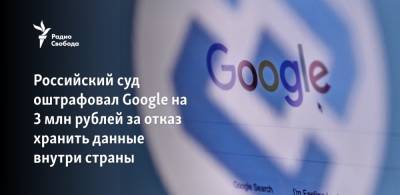 Российский суд оштрафовал Google на 3 млн рублей за отказ хранить данные внутри страны