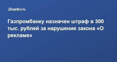 Газпромбанку назначен штраф в 300 тыс. рублей за нарушение закона «О рекламе»