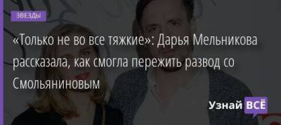 «Только не во все тяжкие»: Дарья Мельникова рассказала, как смогла пережить развод со Смольяниновым
