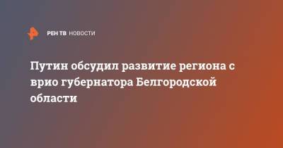 Путин обсудил развитие региона с врио губернатора Белгородской области