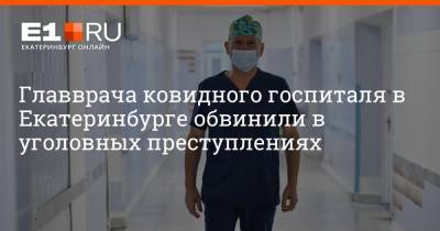 Главврача ковидного госпиталя в Екатеринбурге обвинили в уголовных преступлениях