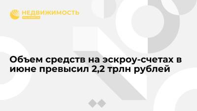 Объем средств на эскроу-счетах в июне превысил 2,2 трлн рублей