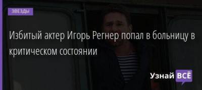 Избитый актер Игорь Регнер попал в больницу в критическом состоянии